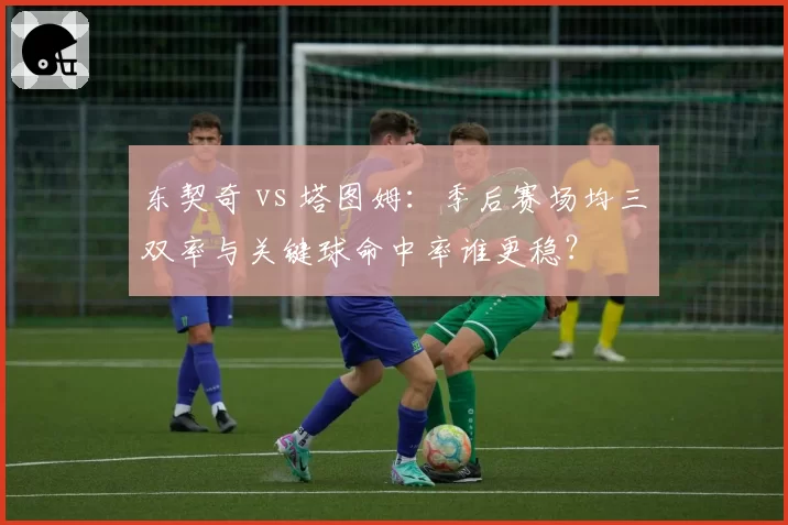 东契奇 vs 塔图姆：季后赛场均三双率与关键球命中率谁更稳？