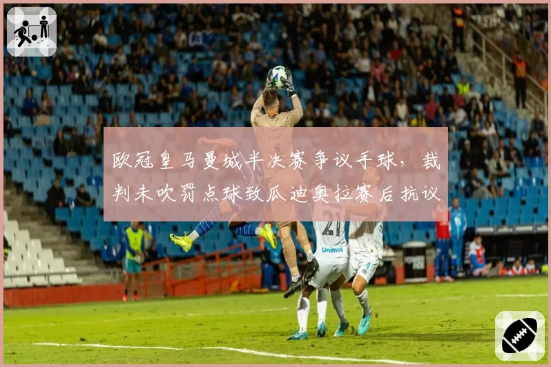 欧冠皇马曼城半决赛争议手球,裁判未吹罚点球致瓜迪奥拉赛后抗议