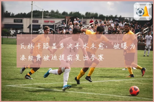瓦林卡膝盖多次手术未愈,被曝为凑经费被迫提前复出参赛