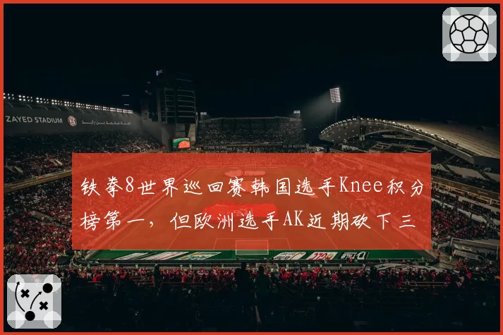铁拳8世界巡回赛韩国选手Knee积分榜第一,但欧洲选手AK近期砍下三连冠