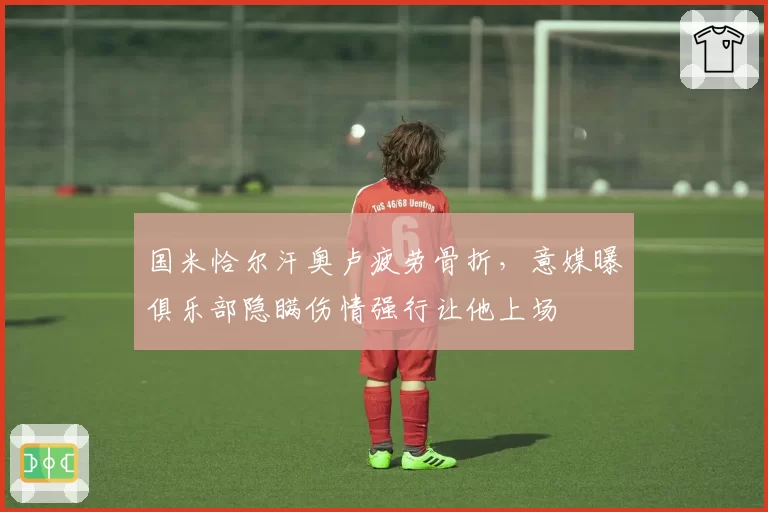 国米恰尔汗奥卢疲劳骨折，意媒曝俱乐部隐瞒伤情强行让他上场