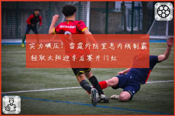 实力碾压!雷霆外防窒息内线制霸 轻取太阳迎季后赛开门红