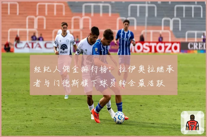 经纪人佣金排行榜：拉伊奥拉继承者与门德斯旗下球员转会最活跃