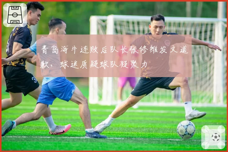 青岛海牛连败后队长张修维发文道歉，球迷质疑球队凝聚力
