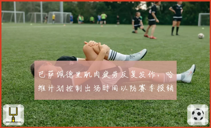 巴萨佩德里肌肉疲劳反复发作,哈维计划控制出场时间以防赛季报销