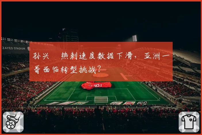 孙兴慜热刺速度数据下滑，亚洲一哥面临转型挑战？