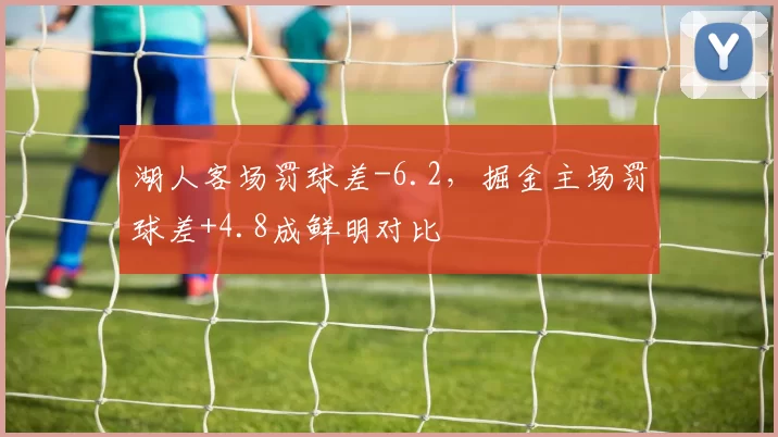 湖人客场罚球差-6.2,掘金主场罚球差+4.8成鲜明对比