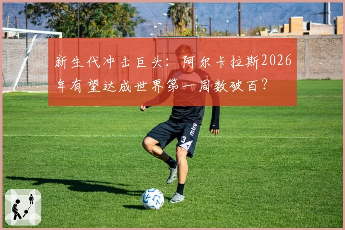 新生代冲击巨头：阿尔卡拉斯2026年有望达成世界第一周数破百？