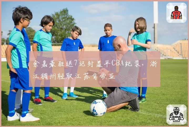 余嘉豪狂送7记封盖平CBA纪录,浙江稠州轻取江苏肯帝亚