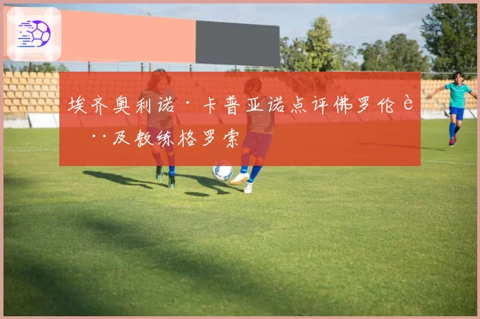 埃齐奥利诺·卡普亚诺点评佛罗伦萨及教练格罗索