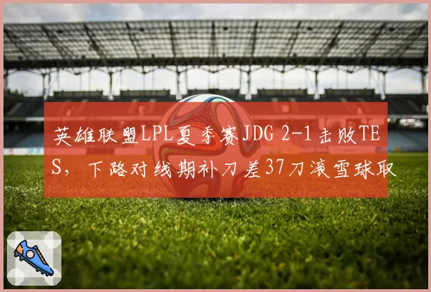 英雄联盟LPL夏季赛JDG 2-1击败TES，下路对线期补刀差37刀滚雪球取胜