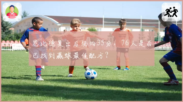 恩比德复出后场均35分，76人是否已找到赢球最佳配方？