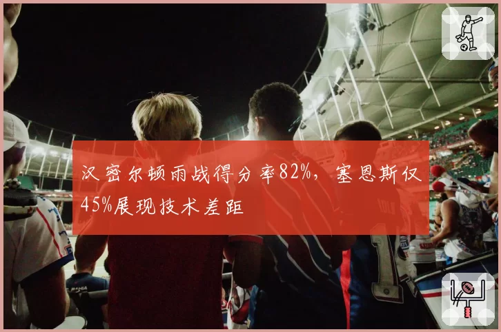 汉密尔顿雨战得分率82%，塞恩斯仅45%展现技术差距