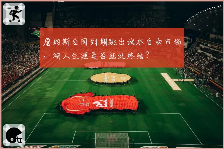詹姆斯合同到期跳出试水自由市场,湖人生涯是否就此终结?