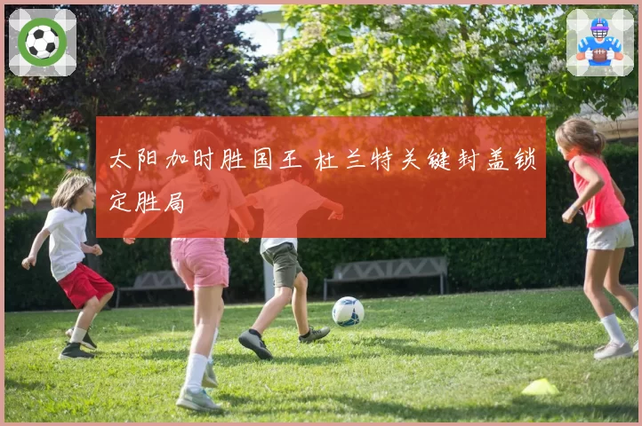 太阳加时胜国王 杜兰特关键封盖锁定胜局