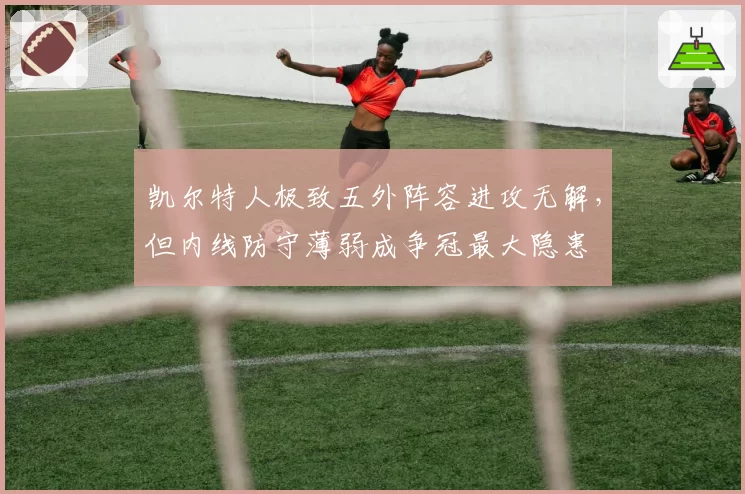 凯尔特人极致五外阵容进攻无解，但内线防守薄弱成争冠最大隐患
